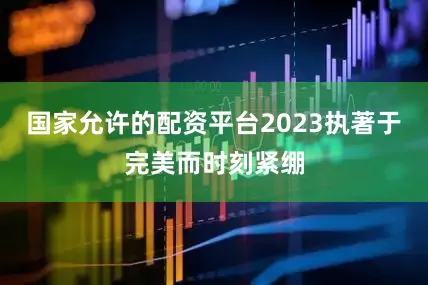 国家允许的配资平台2023执著于完美而时刻紧绷