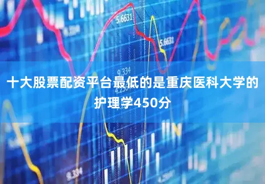 十大股票配资平台最低的是重庆医科大学的护理学450分