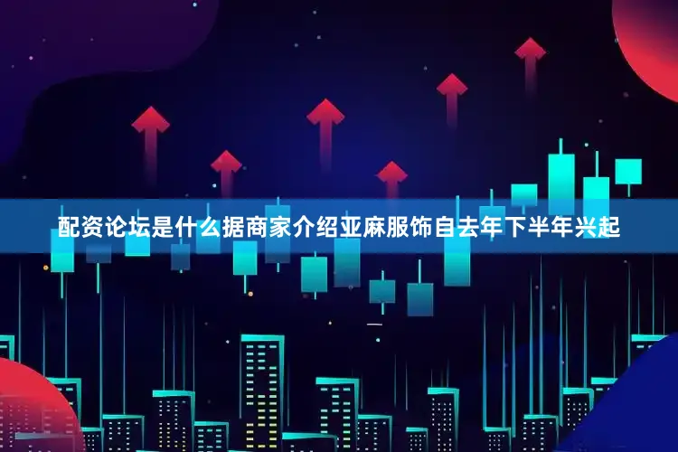 配资论坛是什么据商家介绍亚麻服饰自去年下半年兴起
