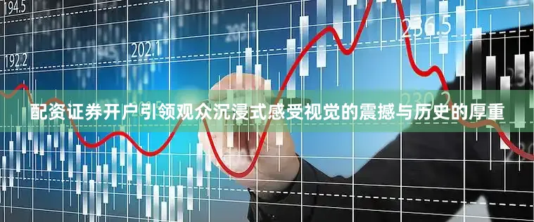 配资证券开户引领观众沉浸式感受视觉的震撼与历史的厚重