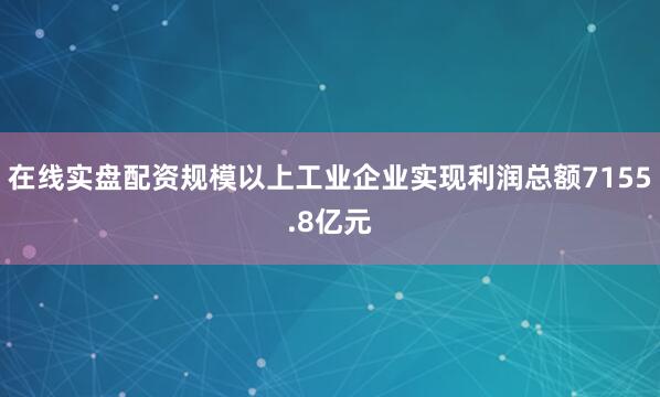 在线实盘配资规模以上工业企业实现利润总额7155.8亿元