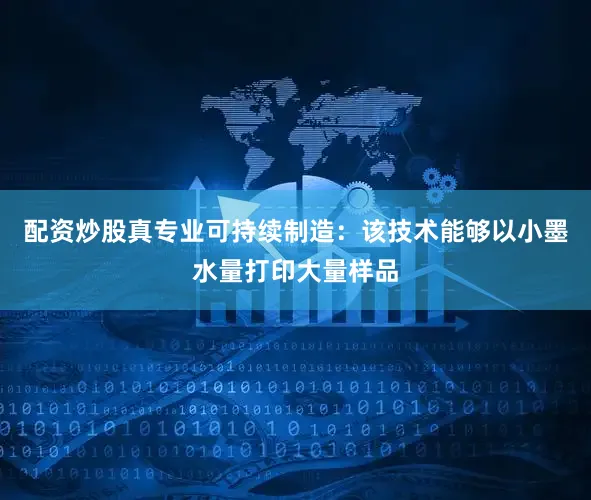 配资炒股真专业可持续制造：该技术能够以小墨水量打印大量样品