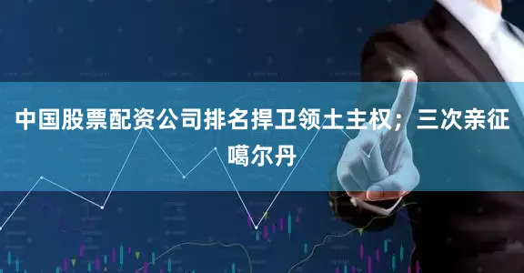 中国股票配资公司排名捍卫领土主权；三次亲征噶尔丹
