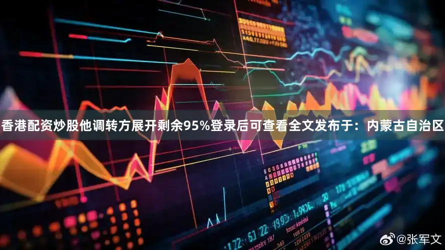 香港配资炒股他调转方展开剩余95%登录后可查看全文发布于：内蒙古自治区