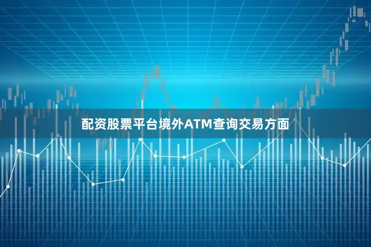 配资股票平台境外ATM查询交易方面