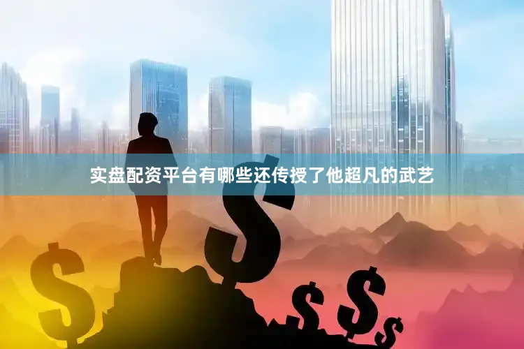 实盘配资平台有哪些还传授了他超凡的武艺