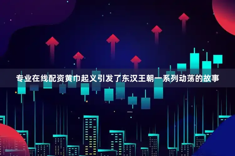 专业在线配资黄巾起义引发了东汉王朝一系列动荡的故事