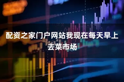 配资之家门户网站我现在每天早上去菜市场
