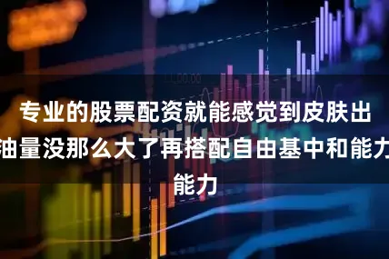 专业的股票配资就能感觉到皮肤出油量没那么大了再搭配自由基中和能力