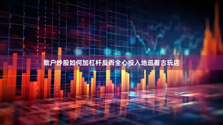 散户炒股如何加杠杆反而全心投入地逛着古玩店