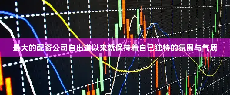 最大的配资公司自出道以来就保持着自己独特的氛围与气质