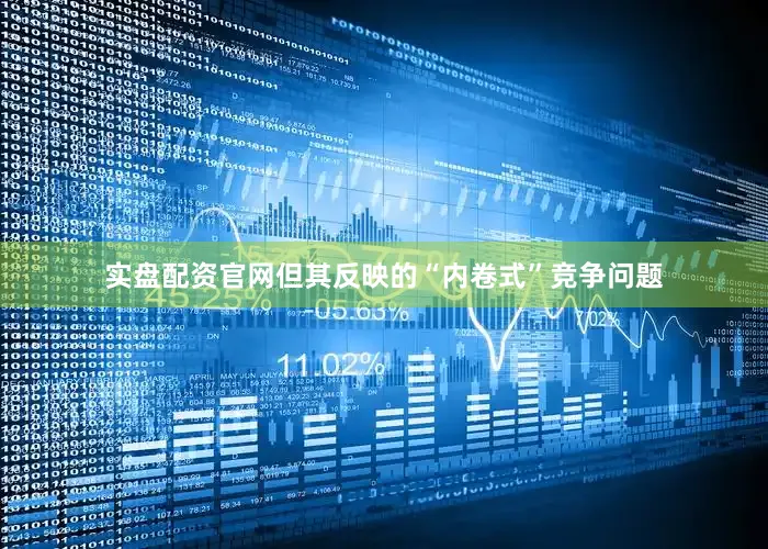 实盘配资官网但其反映的“内卷式”竞争问题