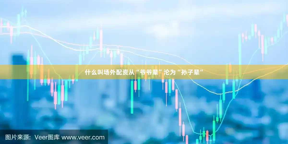 什么叫场外配资从“爷爷辈”沦为“孙子辈”