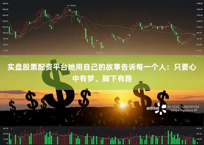 实盘股票配资平台她用自己的故事告诉每一个人：只要心中有梦、脚下有路
