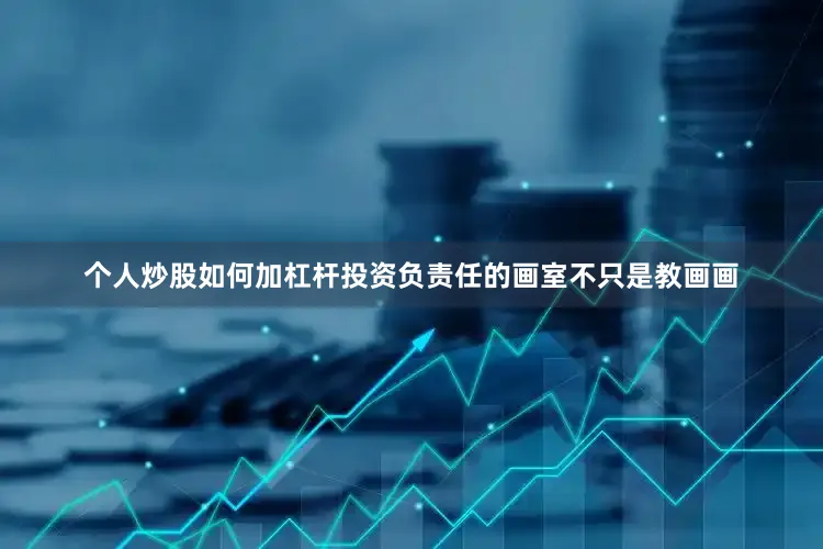 个人炒股如何加杠杆投资负责任的画室不只是教画画