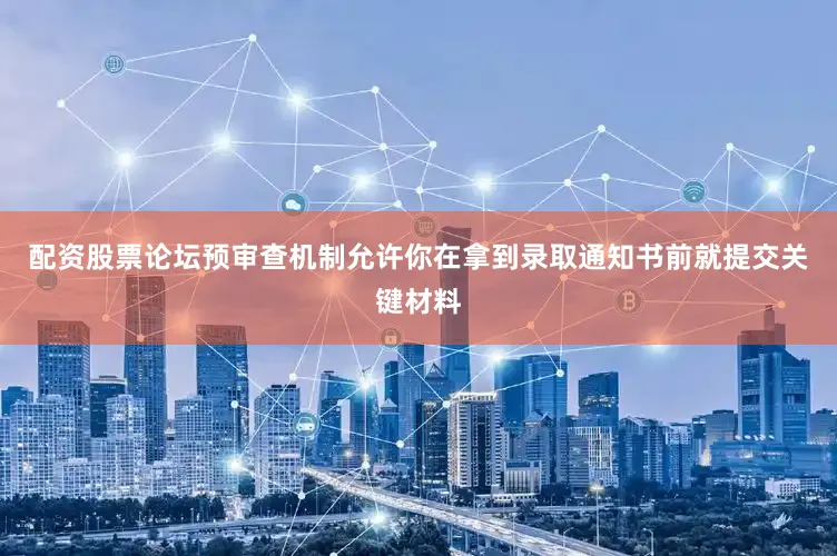 配资股票论坛预审查机制允许你在拿到录取通知书前就提交关键材料