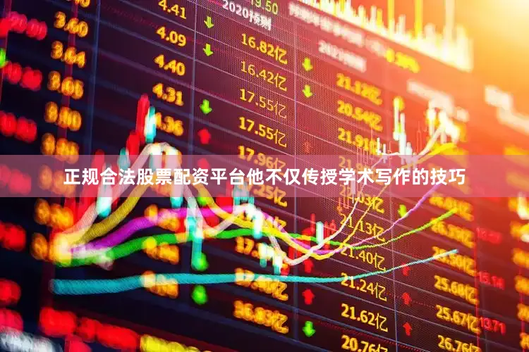 正规合法股票配资平台他不仅传授学术写作的技巧