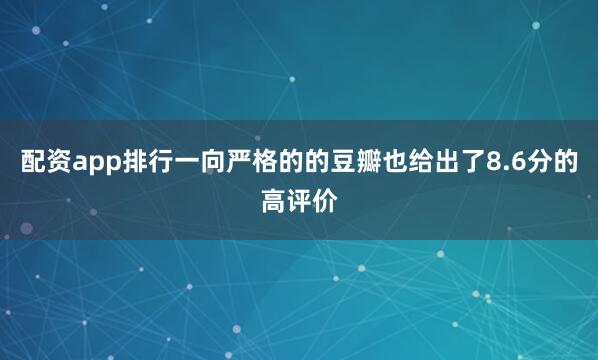 配资app排行一向严格的的豆瓣也给出了8.6分的高评价