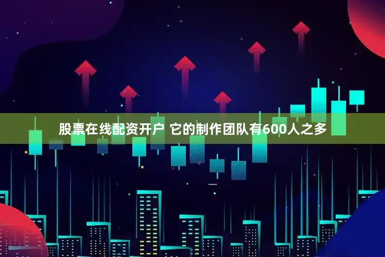股票在线配资开户 它的制作团队有600人之多