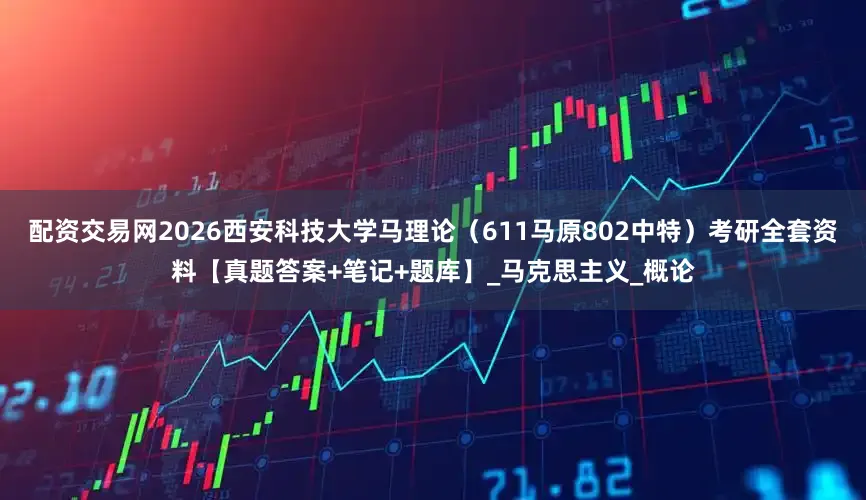 配资交易网2026西安科技大学马理论（611马原802中特）考研全套资料【真题答案+笔记+题库】_马克思主义_概论
