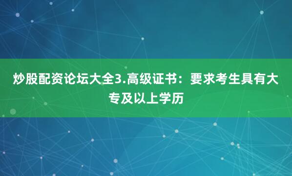 炒股配资论坛大全3.高级证书：要求考生具有大专及以上学历