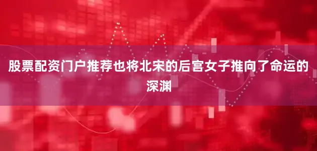 股票配资门户推荐也将北宋的后宫女子推向了命运的深渊