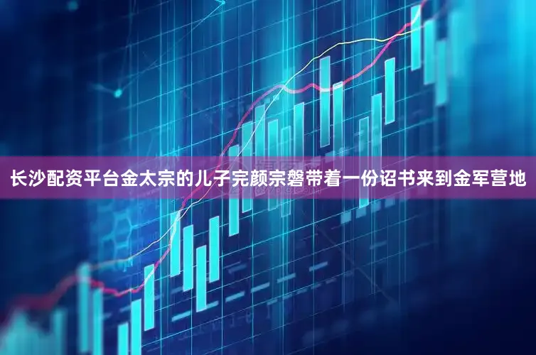 长沙配资平台金太宗的儿子完颜宗磐带着一份诏书来到金军营地