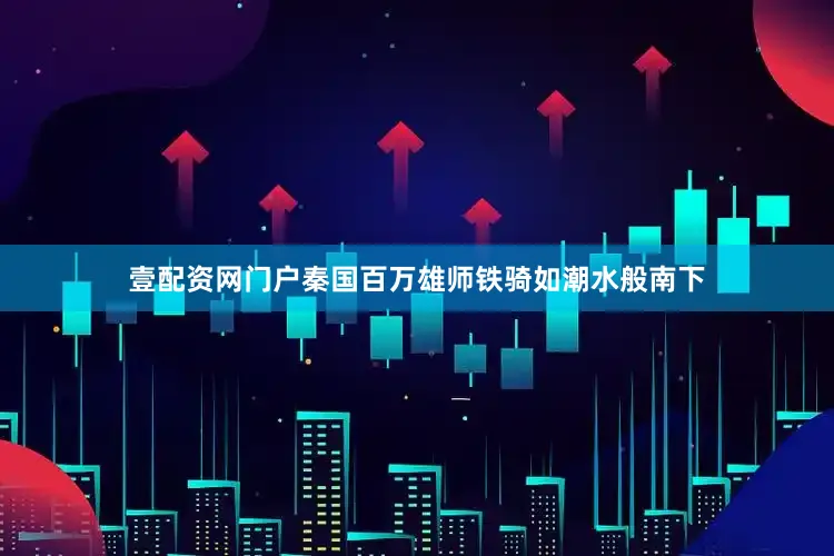 壹配资网门户秦国百万雄师铁骑如潮水般南下