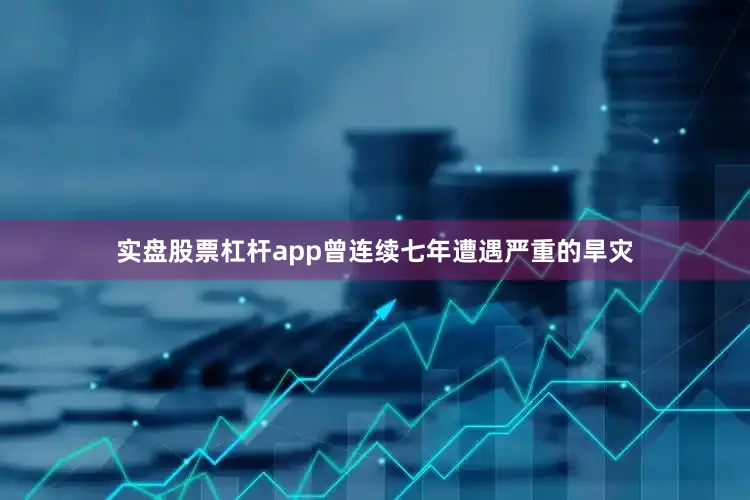 实盘股票杠杆app曾连续七年遭遇严重的旱灾