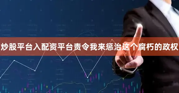 炒股平台入配资平台责令我来惩治这个腐朽的政权