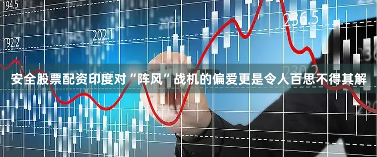 安全股票配资印度对“阵风”战机的偏爱更是令人百思不得其解