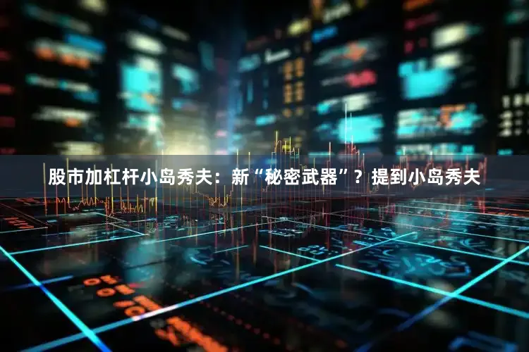 股市加杠杆小岛秀夫：新“秘密武器”？提到小岛秀夫