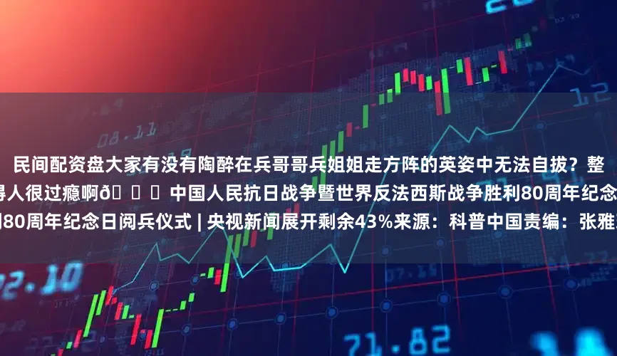 民间配资盘大家有没有陶醉在兵哥哥兵姐姐走方阵的英姿中无法自拔？整齐的大长腿、统一的步调……看得人很过瘾啊👇中国人民抗日战争暨世界反法西斯战争胜利80周年纪念日阅兵仪式 | 央视新闻展开剩余43%来源：科普中国责编：张雅璐发布于：山西省