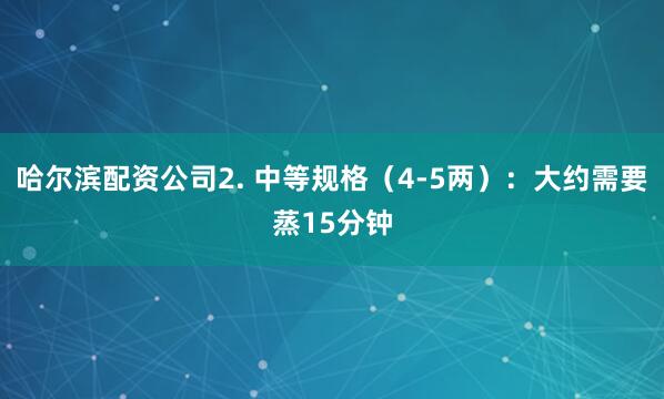哈尔滨配资公司2. 中等规格（4-5两）：大约需要蒸15分钟