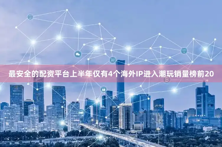 最安全的配资平台上半年仅有4个海外IP进入潮玩销量榜前20