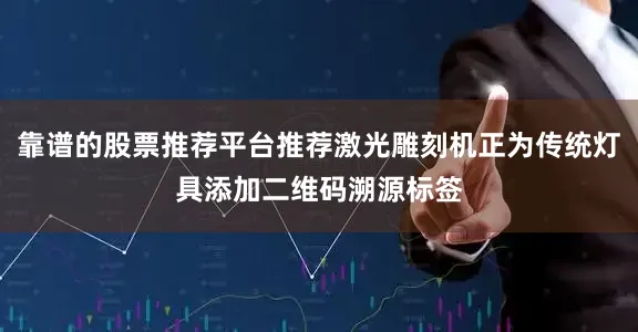 靠谱的股票推荐平台推荐激光雕刻机正为传统灯具添加二维码溯源标签