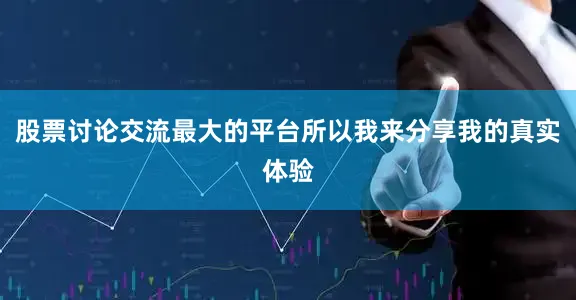 股票讨论交流最大的平台所以我来分享我的真实体验
