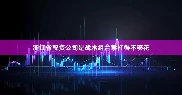 浙江省配资公司是战术组合拳打得不够花