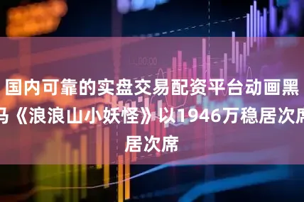 国内可靠的实盘交易配资平台动画黑马《浪浪山小妖怪》以1946万稳居次席