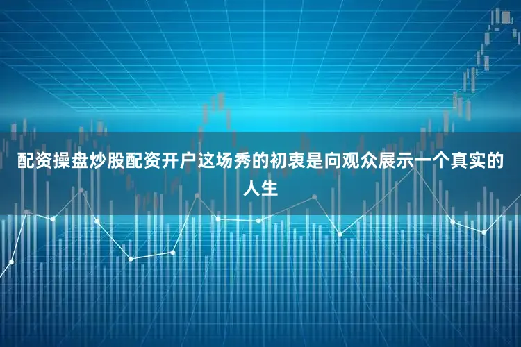 配资操盘炒股配资开户这场秀的初衷是向观众展示一个真实的人生