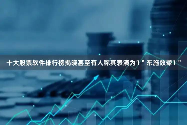 十大股票软件排行榜揭晓甚至有人称其表演为1＂东施效颦1＂
