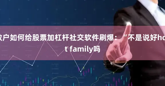 散户如何给股票加杠杆社交软件刷爆：“不是说好host family吗