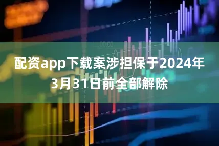 配资app下载案涉担保于2024年3月31日前全部解除