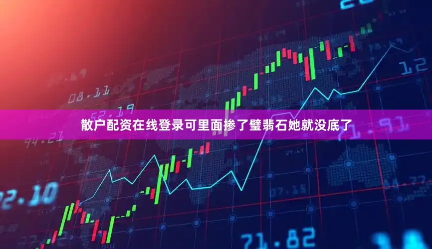 散户配资在线登录可里面掺了璧翡石她就没底了