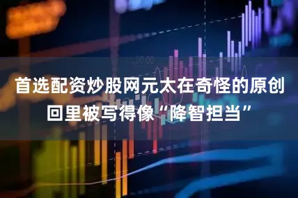 首选配资炒股网元太在奇怪的原创回里被写得像“降智担当”