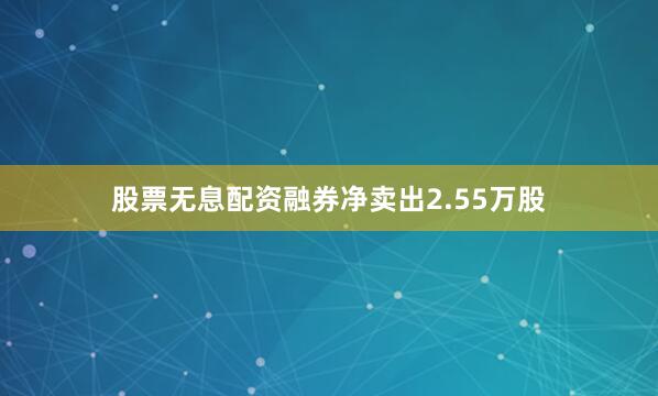 股票无息配资融券净卖出2.55万股