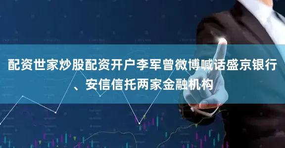 配资世家炒股配资开户李军曾微博喊话盛京银行、安信信托两家金融机构