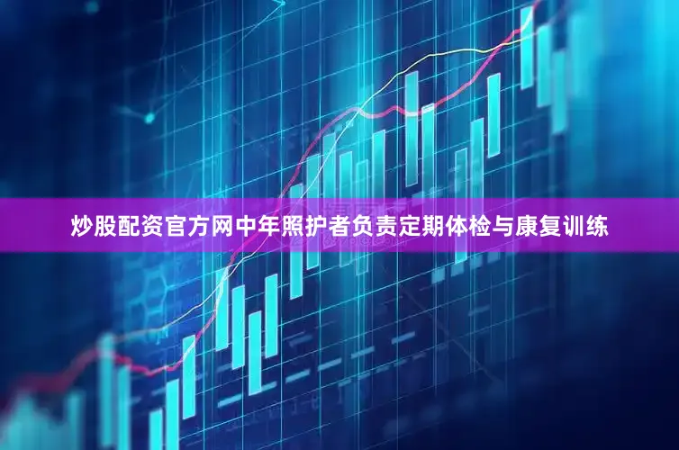 炒股配资官方网中年照护者负责定期体检与康复训练