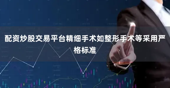 配资炒股交易平台精细手术如整形手术等采用严格标准