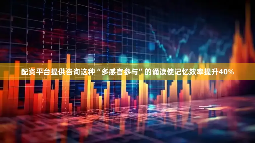 配资平台提供咨询这种“多感官参与”的诵读使记忆效率提升40%